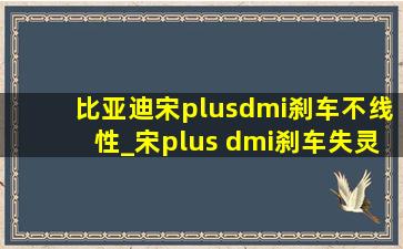 比亚迪宋plusdmi刹车不线性_宋plus dmi刹车失灵怎么办